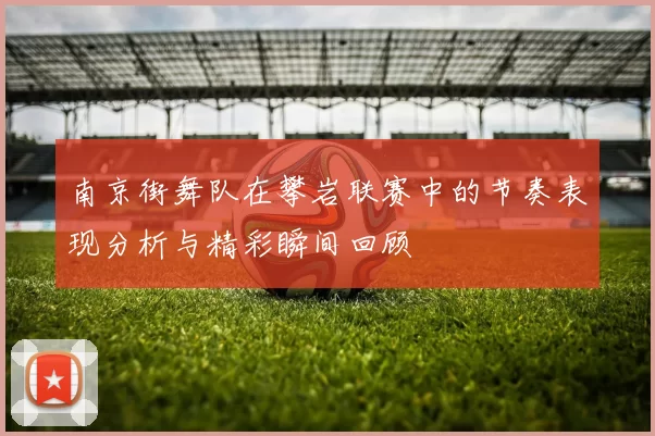 南京街舞队在攀岩联赛中的节奏表现分析与精彩瞬间回顾