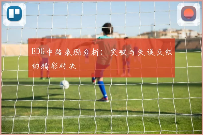 EDG中路表现分析：突破与失误交织的精彩对决