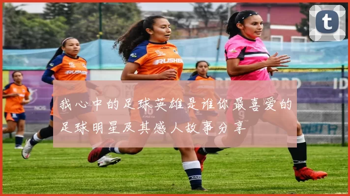 我心中的足球英雄是谁你最喜爱的足球明星及其感人故事分享