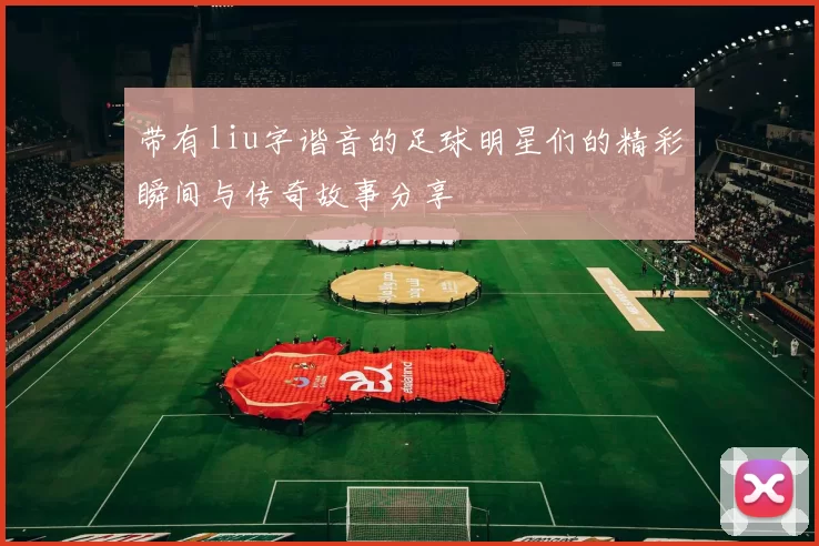 带有liu字谐音的足球明星们的精彩瞬间与传奇故事分享
