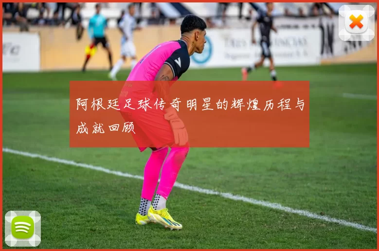 阿根廷足球传奇明星的辉煌历程与成就回顾