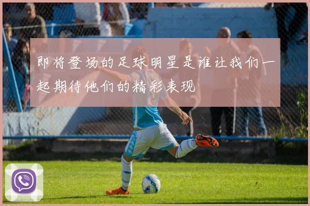 即将登场的足球明星是谁让我们一起期待他们的精彩表现