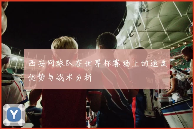 西安网球队在世界杯赛场上的速度优势与战术分析