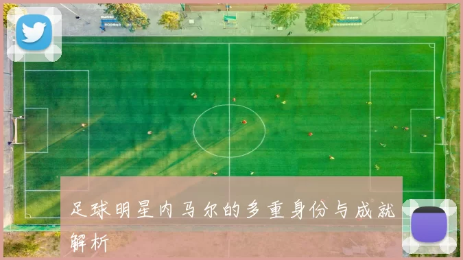 足球明星内马尔的多重身份与成就解析