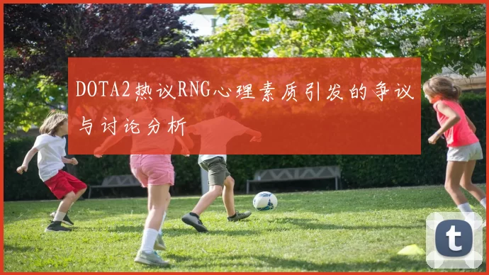 DOTA2热议RNG心理素质引发的争议与讨论分析