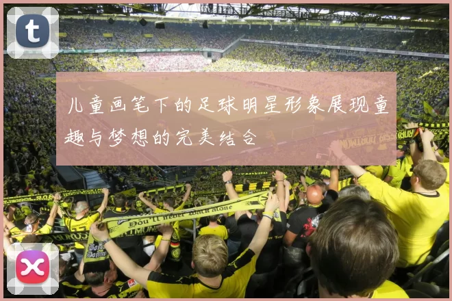 儿童画笔下的足球明星形象展现童趣与梦想的完美结合
