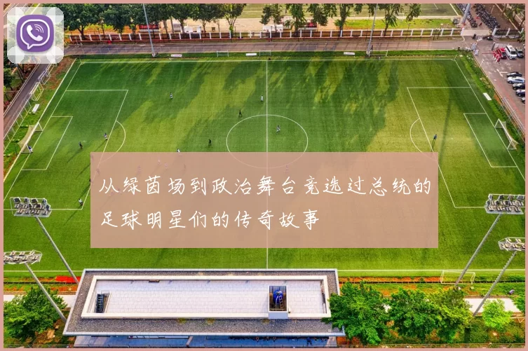 从绿茵场到政治舞台竞选过总统的足球明星们的传奇故事