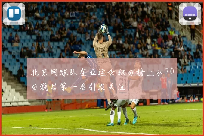 北京网球队在亚运会积分榜上以70分稳居第一名引发关注