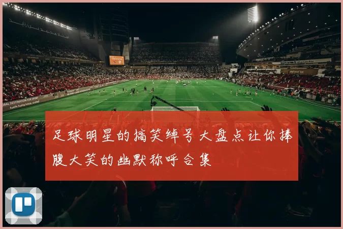 足球明星的搞笑绰号大盘点让你捧腹大笑的幽默称呼合集