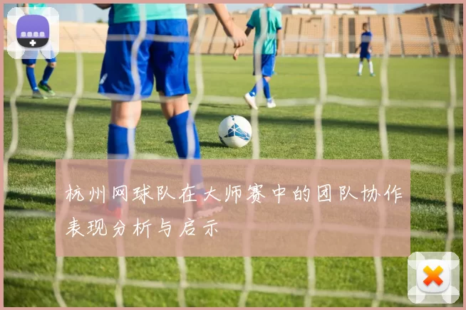 杭州网球队在大师赛中的团队协作表现分析与启示