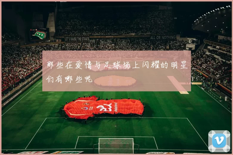 那些在爱情与足球场上闪耀的明星们有哪些呢