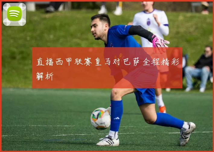 直播西甲联赛皇马对巴萨全程精彩解析