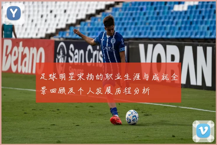 足球明星宋扬的职业生涯与成就全景回顾及个人发展历程分析