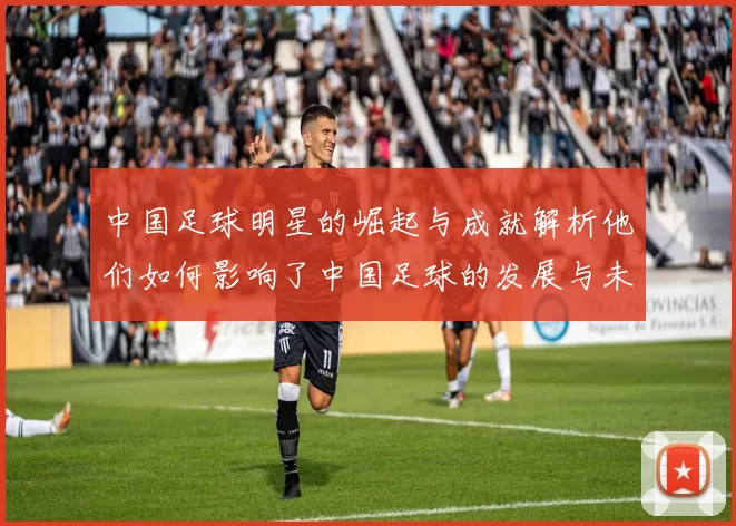 中国足球明星的崛起与成就解析他们如何影响了中国足球的发展与未来