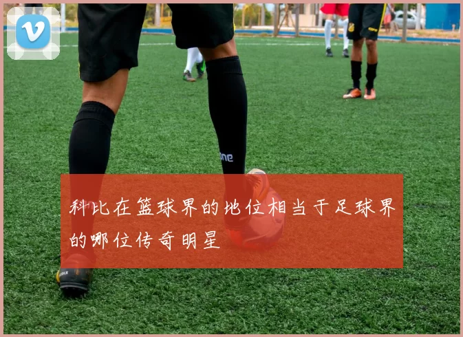 科比在篮球界的地位相当于足球界的哪位传奇明星