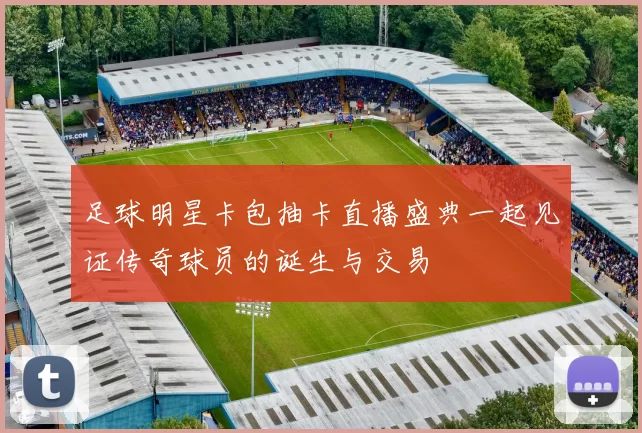 足球明星卡包抽卡直播盛典一起见证传奇球员的诞生与交易