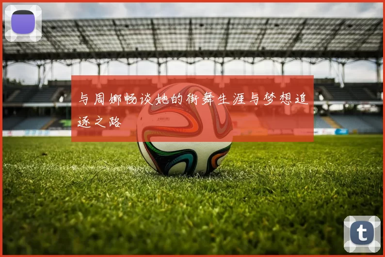 与周娜畅谈她的街舞生涯与梦想追逐之路