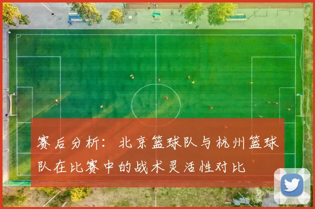 赛后分析：北京篮球队与杭州篮球队在比赛中的战术灵活性对比
