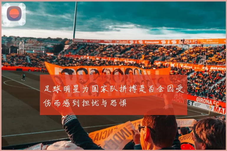 足球明星为国家队拼搏是否会因受伤而感到担忧与恐惧