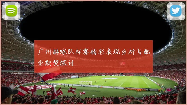 广州排球队杯赛精彩表现分析与配合默契探讨