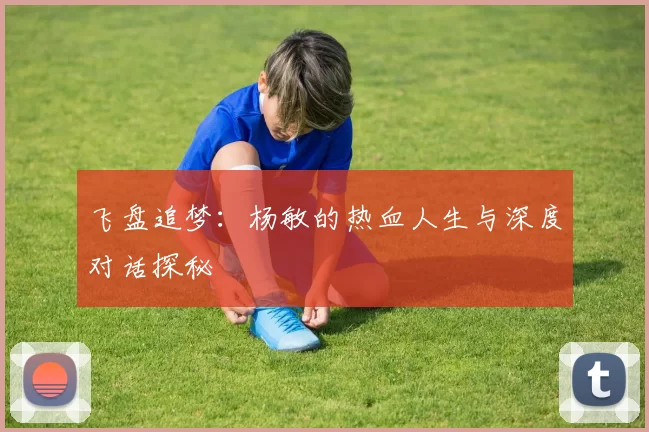 飞盘追梦：杨敏的热血人生与深度对话探秘