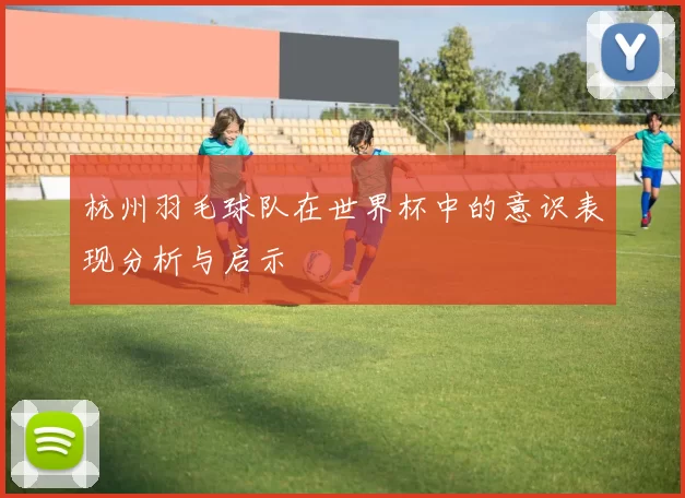 杭州羽毛球队在世界杯中的意识表现分析与启示
