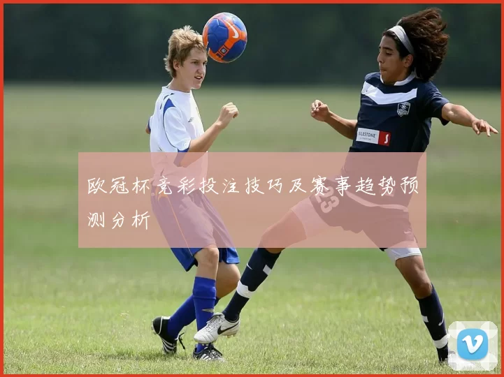 欧冠杯竞彩投注技巧及赛事趋势预测分析