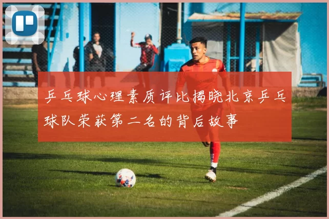 乒乓球心理素质评比揭晓北京乒乓球队荣获第二名的背后故事