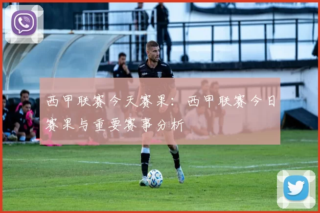 西甲联赛今天赛果：西甲联赛今日赛果与重要赛事分析