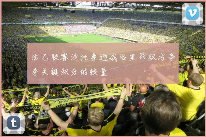 法乙联赛沙托鲁迎战洛里昂双方争夺关键积分的较量