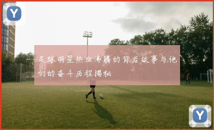 足球明星热血沸腾的背后故事与他们的奋斗历程揭秘