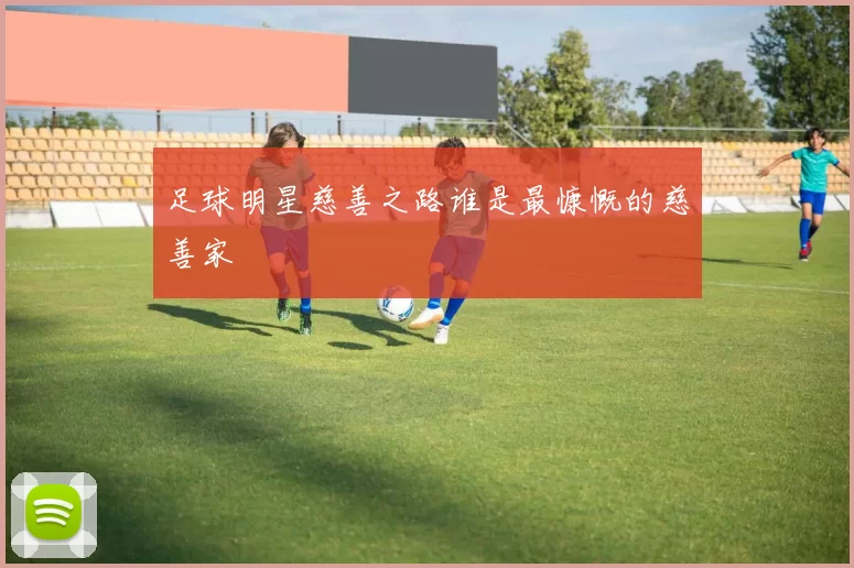 足球明星慈善之路谁是最慷慨的慈善家