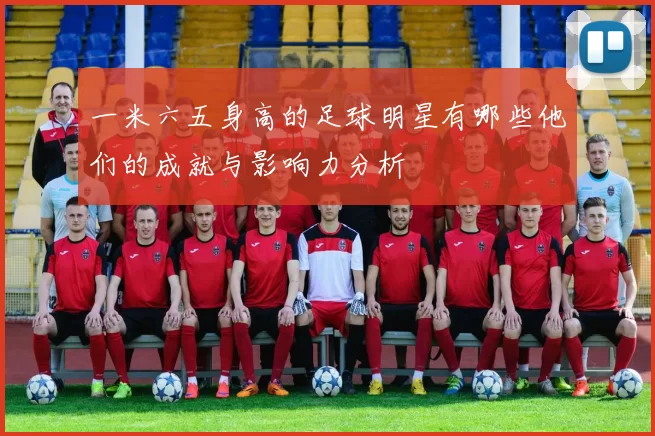一米六五身高的足球明星有哪些他们的成就与影响力分析