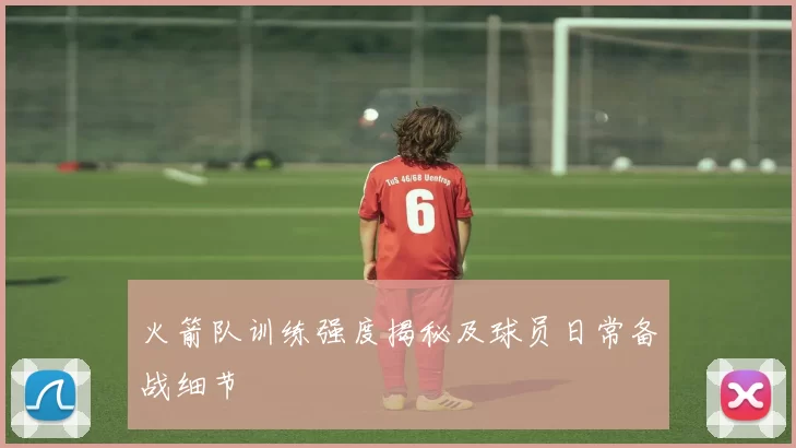 火箭队训练强度揭秘及球员日常备战细节