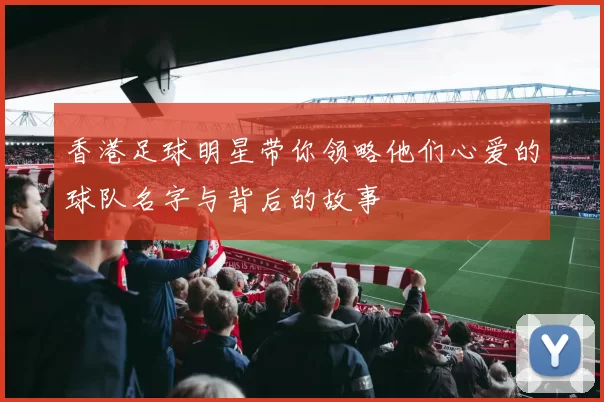 香港足球明星带你领略他们心爱的球队名字与背后的故事