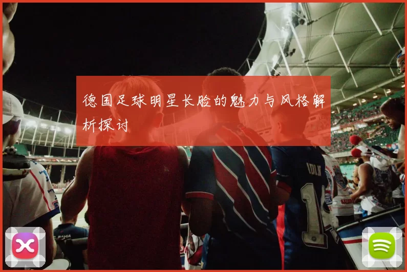 德国足球明星长脸的魅力与风格解析探讨