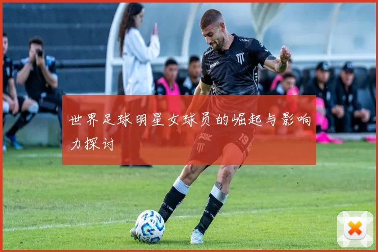 世界足球明星女球员的崛起与影响力探讨