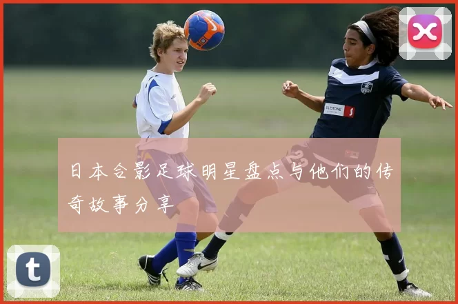 日本合影足球明星盘点与他们的传奇故事分享