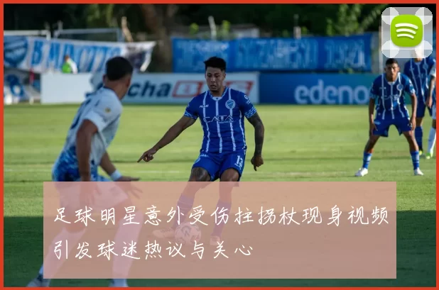 足球明星意外受伤拄拐杖现身视频引发球迷热议与关心