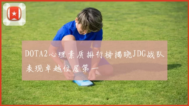 DOTA2心理素质排行榜揭晓JDG战队表现卓越位居第一