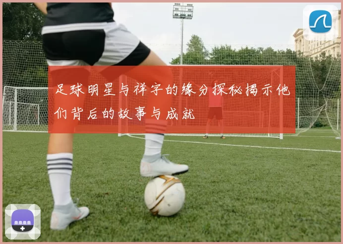 足球明星与祥字的缘分探秘揭示他们背后的故事与成就