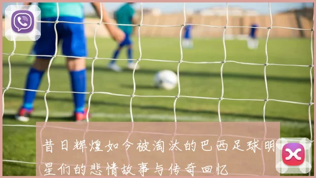 昔日辉煌如今被淘汰的巴西足球明星们的悲情故事与传奇回忆