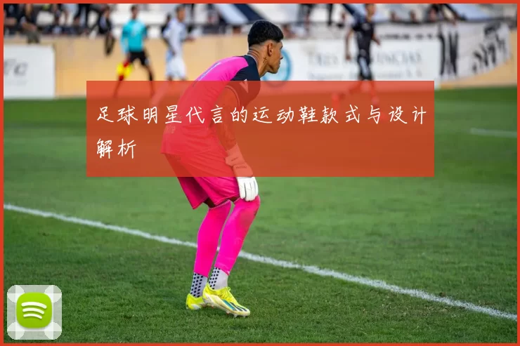 足球明星代言的运动鞋款式与设计解析