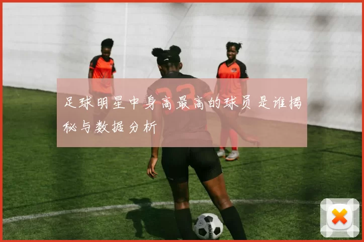 足球明星中身高最高的球员是谁揭秘与数据分析