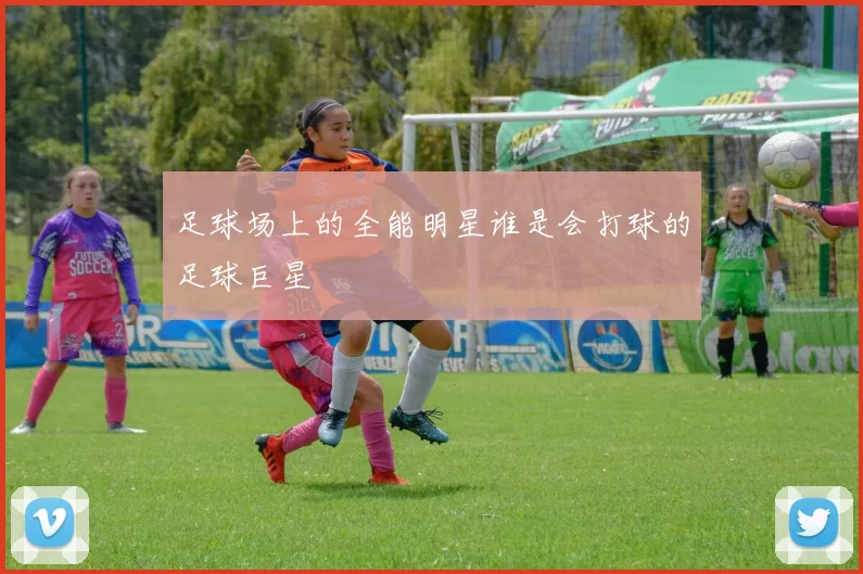 足球场上的全能明星谁是会打球的足球巨星