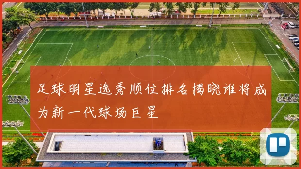 足球明星选秀顺位排名揭晓谁将成为新一代球场巨星