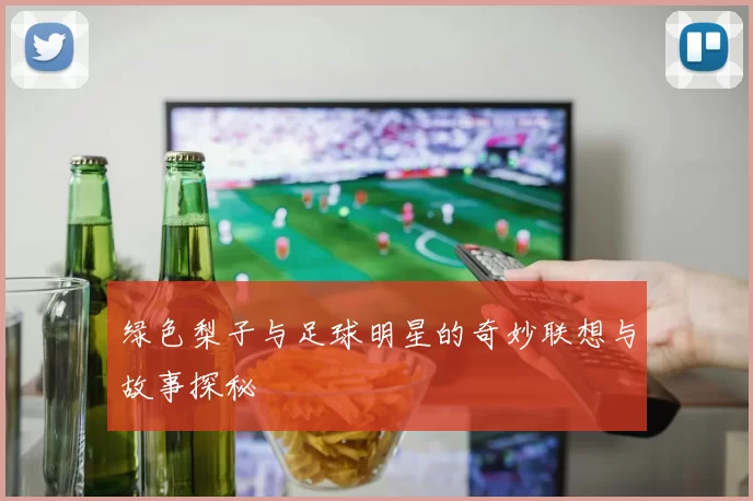 绿色梨子与足球明星的奇妙联想与故事探秘