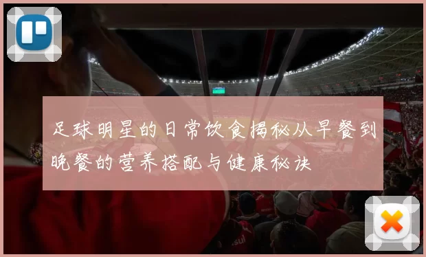 足球明星的日常饮食揭秘从早餐到晚餐的营养搭配与健康秘诀