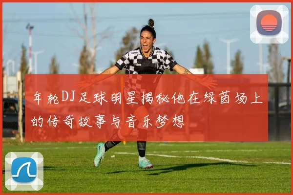 年轮DJ足球明星揭秘他在绿茵场上的传奇故事与音乐梦想