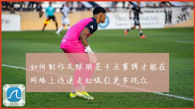 如何制作足球明星卡点剪辑才能在网络上迅速走红吸引更多观众